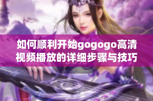 如何順利開始gogogo高清視頻播放的詳細(xì)步驟與技巧