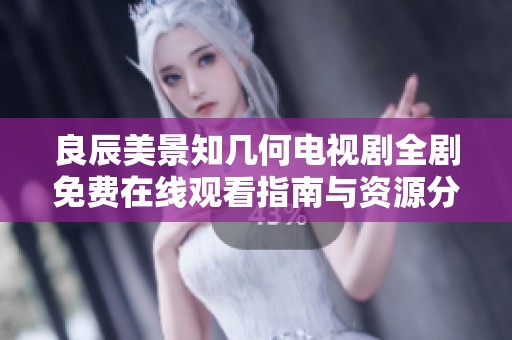 良辰美景知幾何電視劇全劇免費(fèi)在線觀看指南與資源分享