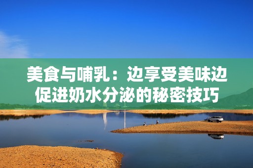 美食與哺乳：邊享受美味邊促進(jìn)奶水分泌的秘密技巧