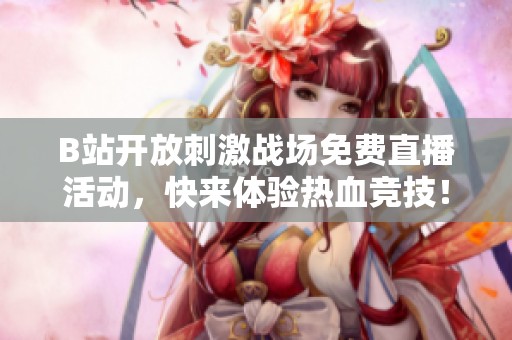 B站開放刺激戰(zhàn)場(chǎng)免費(fèi)直播活動(dòng)，快來(lái)體驗(yàn)熱血競(jìng)技！