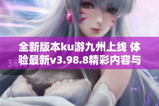 全新版本ku游九州上線 體驗最新v3.98.8精彩內(nèi)容與活動