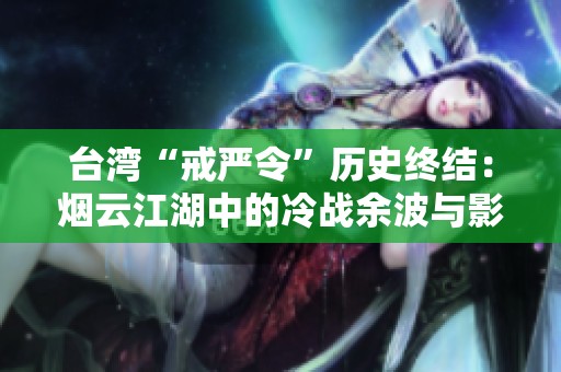 臺(tái)灣“戒嚴(yán)令”歷史終結(jié):煙云江湖中的冷戰(zhàn)余波與影響分析 臺(tái)灣“戒嚴(yán)令”歷史終結(jié):煙云江湖中的冷戰(zhàn)余波與影響分析