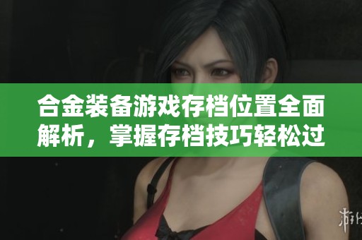 合金裝備游戲存檔位置全面解析，掌握存檔技巧輕松過關(guān)