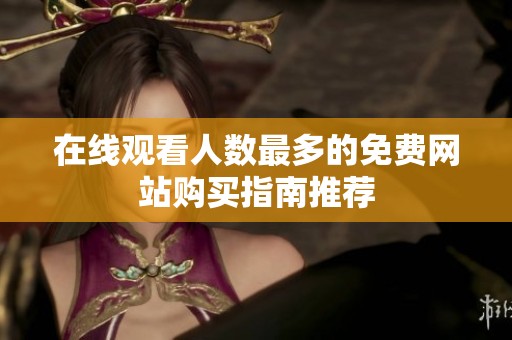在線觀看人數(shù)最多的免費(fèi)網(wǎng)站購買指南推薦