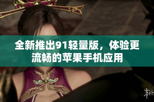 全新推出91輕量版，體驗(yàn)更流暢的蘋果手機(jī)應(yīng)用