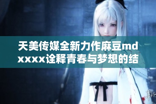 天美傳媒全新力作麻豆mdxxxx詮釋青春與夢(mèng)想的結(jié)合 天美傳媒全新力作麻豆mdxxxx詮釋青春與夢(mèng)想的結(jié)合