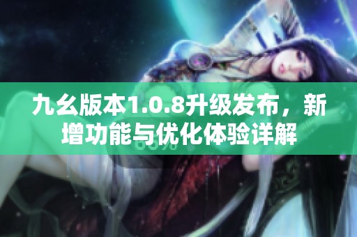 九幺版本1.0.8升級(jí)發(fā)布，新增功能與優(yōu)化體驗(yàn)詳解