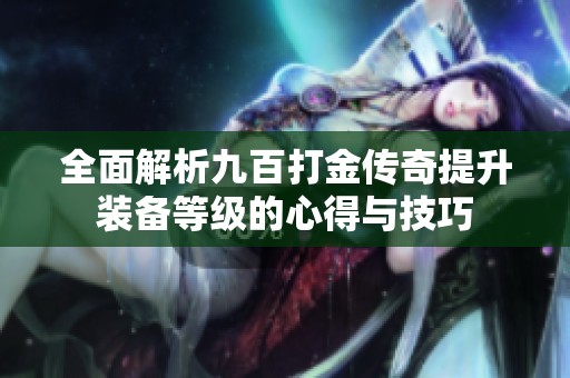 全面解析九百打金傳奇提升裝備等級(jí)的心得與技巧