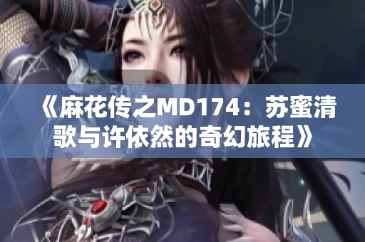 《麻花傳之MD174：蘇蜜清歌與許依然的奇幻旅程》