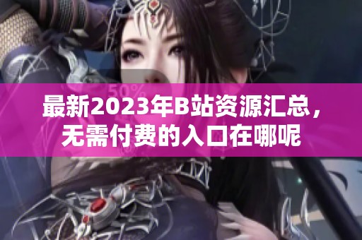 最新2023年B站資源匯總，無需付費(fèi)的入口在哪呢