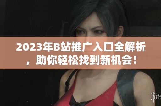 2023年B站推廣入口全解析，助你輕松找到新機會！