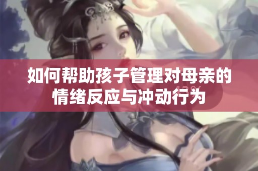 如何幫助孩子管理對(duì)母親的情緒反應(yīng)與沖動(dòng)行為
