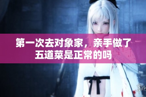 第一次去對(duì)象家，親手做了五道菜是正常的嗎