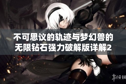 不可思議的軌跡與夢(mèng)幻獸的無(wú)限鉆石強(qiáng)力破解版詳解2023年新版本