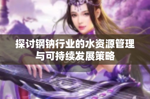 探討鋼鈉行業(yè)的水資源管理與可持續(xù)發(fā)展策略