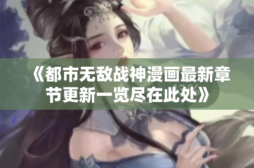 《都市無(wú)敵戰(zhàn)神漫畫(huà)最新章節(jié)更新一覽盡在此處》
