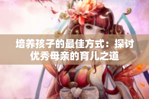 培養(yǎng)孩子的最佳方式：探討優(yōu)秀母親的育兒之道