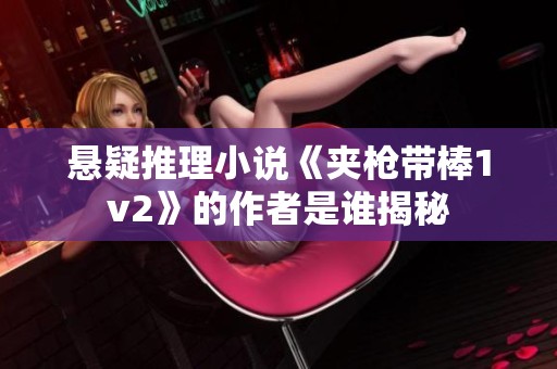 懸疑推理小說《夾槍帶棒1v2》的作者是誰揭秘