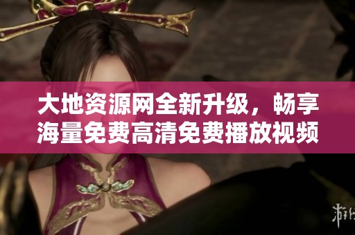大地資源網(wǎng)全新升級(jí)，暢享海量免費(fèi)高清免費(fèi)播放視頻
