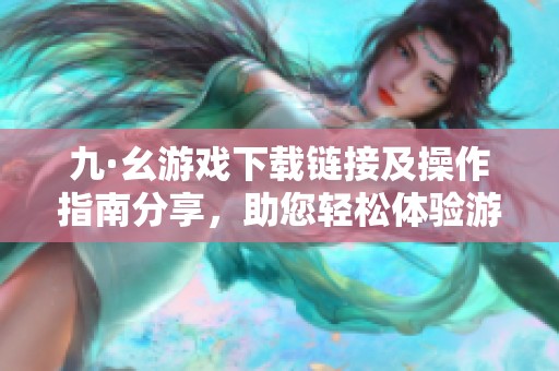 九·幺游戲下載鏈接及操作指南分享，助您輕松體驗游戲樂趣