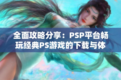 全面攻略分享：PSP平臺(tái)暢玩經(jīng)典PS游戲的下載與體驗(yàn)方式