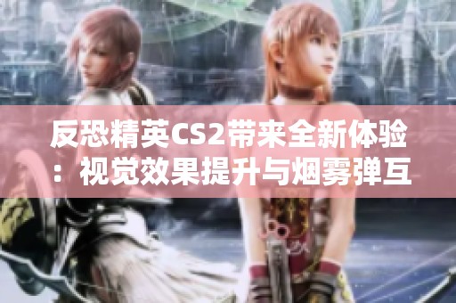 反恐精英CS2帶來全新體驗(yàn)：視覺效果提升與煙霧彈互動(dòng)深度解析