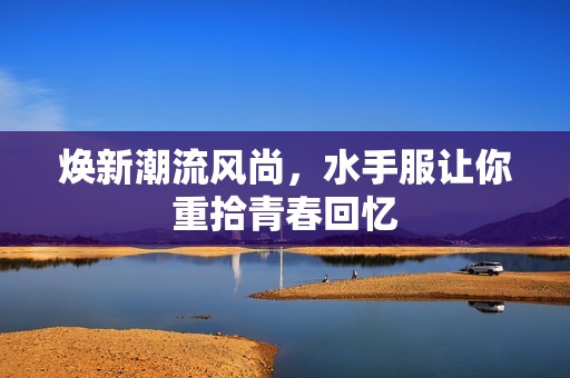 煥新潮流風(fēng)尚，水手服讓你重拾青春回憶
