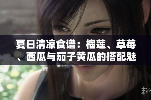 夏日清涼食譜：榴蓮、草莓、西瓜與茄子黃瓜的搭配魅力