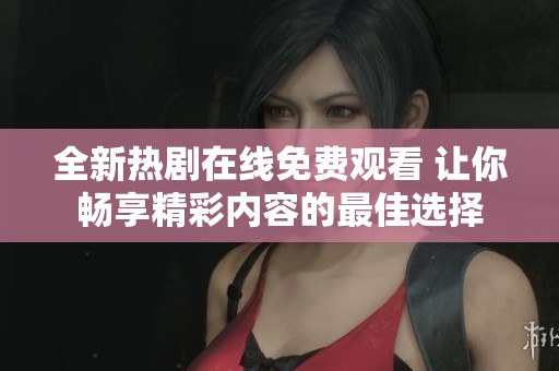 全新熱劇在線免費(fèi)觀看 讓你暢享精彩內(nèi)容的最佳選擇