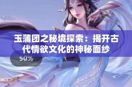 玉蒲團之秘境探索：揭開古代情欲文化的神秘面紗