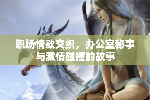 職場(chǎng)情欲交織，辦公室秘事與激情碰撞的故事