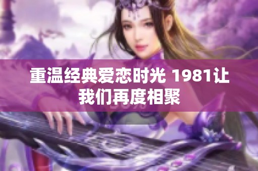 重溫經(jīng)典愛戀時(shí)光 1981讓我們?cè)俣认嗑? title=