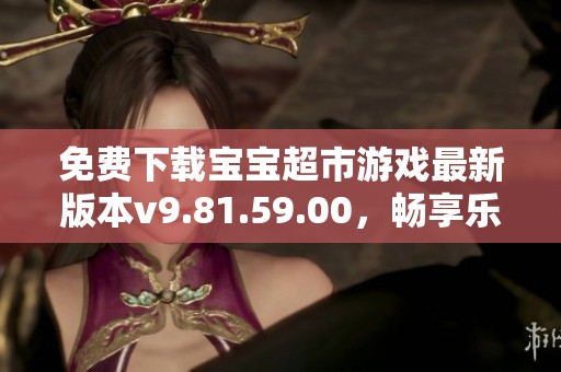 免費(fèi)下載寶寶超市游戲最新版本v9.81.59.00，暢享樂(lè)趣無(wú)限的購(gòu)物體驗(yàn)