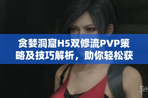 貪婪洞窟H5雙修流PVP策略及技巧解析，助你輕松獲勝