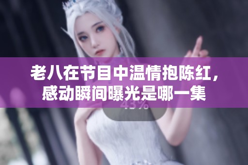 老八在節(jié)目中溫情抱陳紅，感動(dòng)瞬間曝光是哪一集