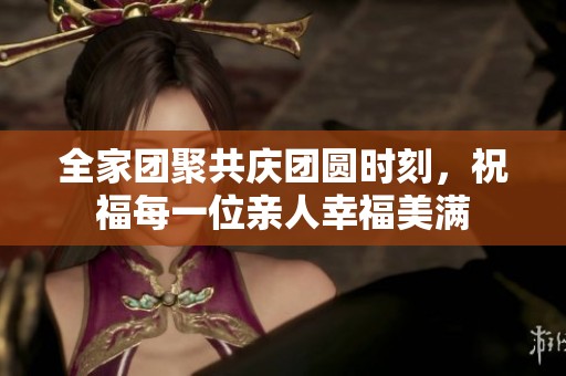 全家團聚共慶團圓時刻，祝福每一位親人幸福美滿