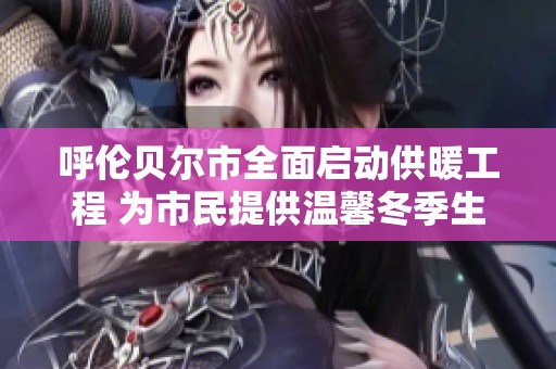 呼倫貝爾市全面啟動供暖工程 為市民提供溫馨冬季生活