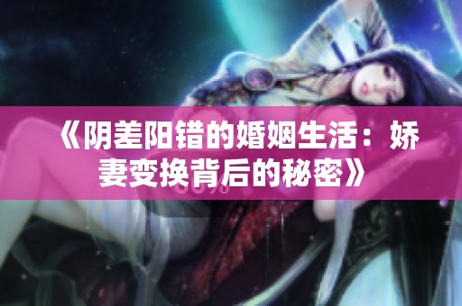 《陰差陽錯的婚姻生活：嬌妻變換背后的秘密》