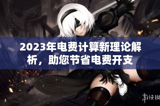 2023年電費(fèi)計(jì)算新理論解析，助您節(jié)省電費(fèi)開支
