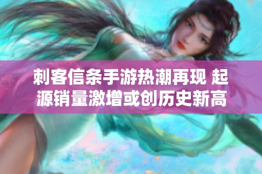刺客信條手游熱潮再現(xiàn) 起源銷量激增或創(chuàng)歷史新高