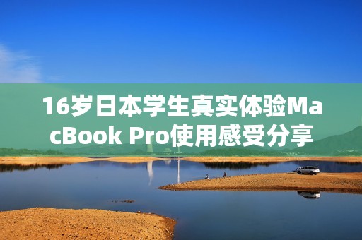 16歲日本學生真實體驗MacBook Pro使用感受分享