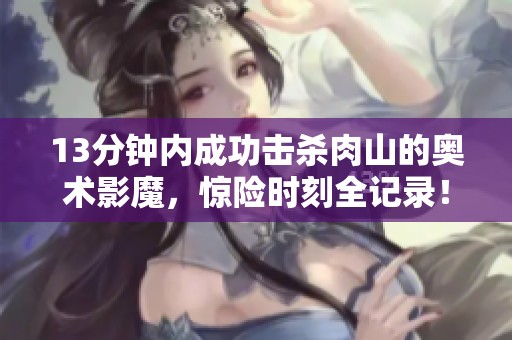 13分鐘內(nèi)成功擊殺肉山的奧術(shù)影魔，驚險時刻全記錄！