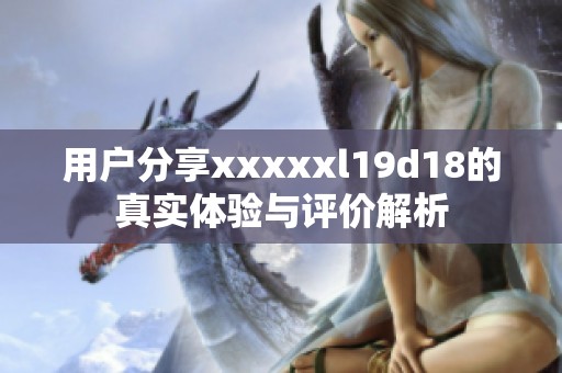 用戶分享xxxxxl19d18的真實體驗與評價解析