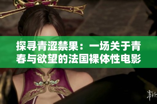 探尋青澀禁果：一場關(guān)于青春與欲望的法國裸體性電影之旅
