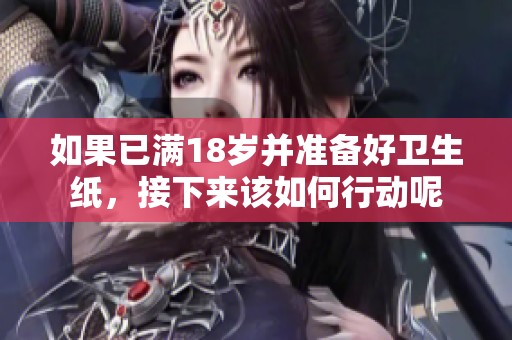 如果已滿18歲并準(zhǔn)備好衛(wèi)生紙，接下來該如何行動(dòng)呢