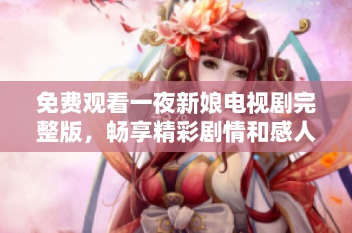 免費觀看一夜新娘電視劇完整版，暢享精彩劇情和感人愛情