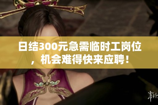 日結(jié)300元急需臨時工崗位，機會難得快來應聘！