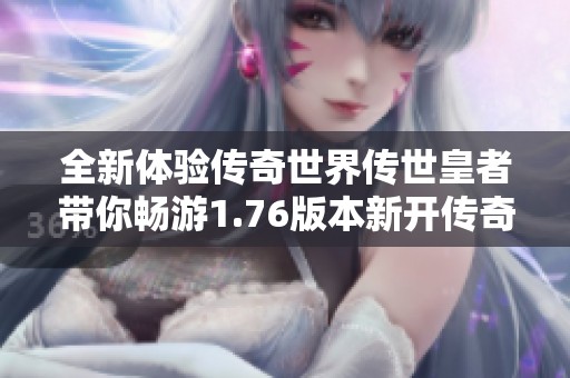全新體驗(yàn)傳奇世界傳世皇者帶你暢游1.76版本新開傳奇sf