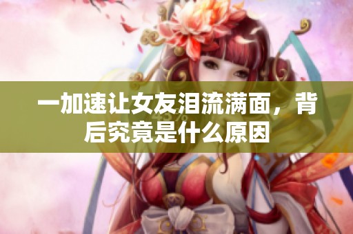 一加速讓女友淚流滿面，背后究竟是什么原因