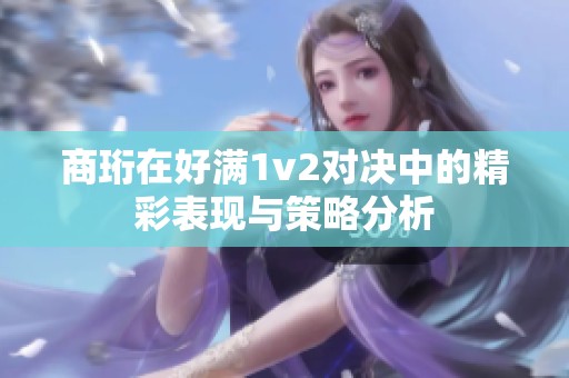 商珩在好滿1v2對決中的精彩表現(xiàn)與策略分析